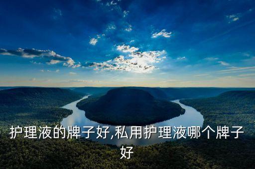 洗衣护理液的牌子好,私用护理液哪个牌子好?