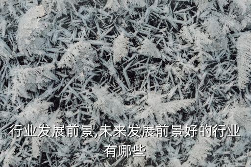 行业发展前景,未来发展前景好的行业有哪些