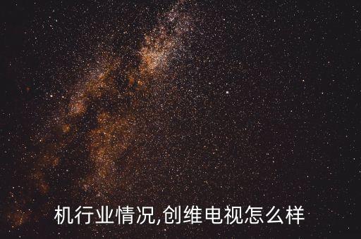 电视机行业情况,创维电视怎么样?