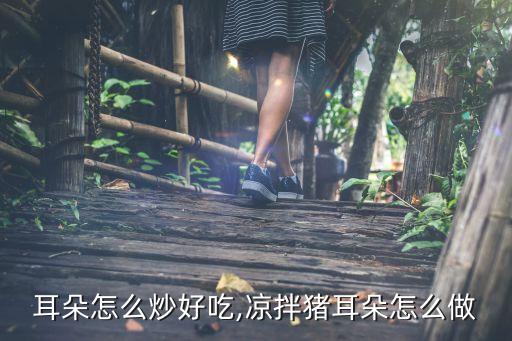 耳朵怎么炒好吃,凉拌猪耳朵怎么做