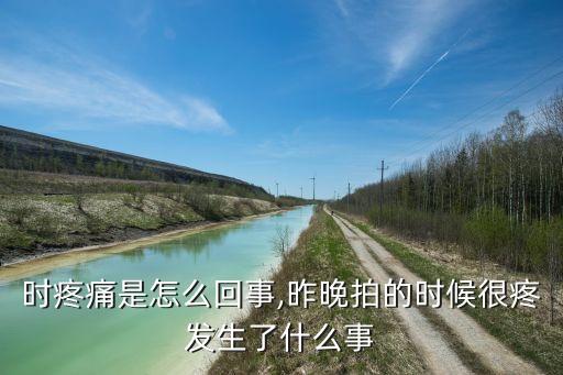 时疼痛是怎么回事,昨晚拍的时候很疼发生了什么事