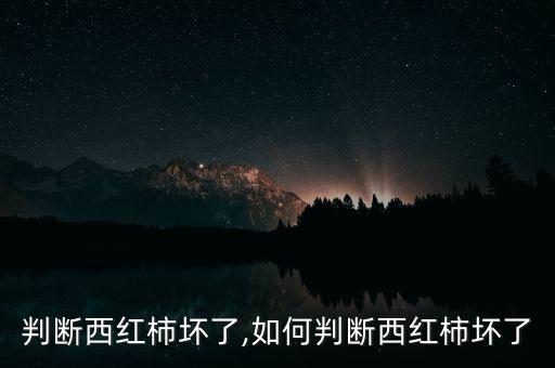 怎么判断西红柿坏了,如何判断西红柿坏了?
