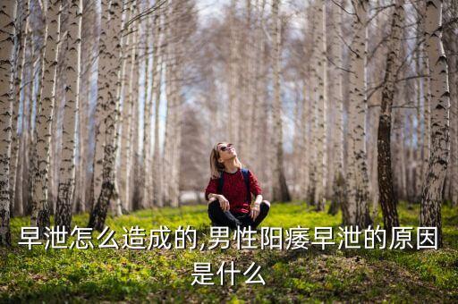 阳痿早泄怎么造成的,男性阳痿早泄的原因是什么?