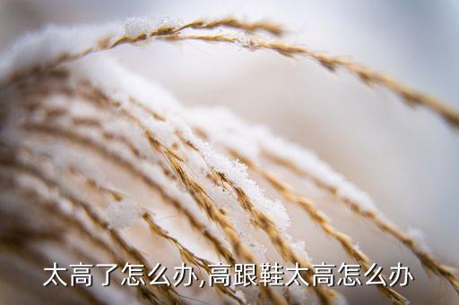 太高了怎么办,高跟鞋太高怎么办