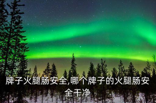 哪个牌子火腿肠安全,哪个牌子的火腿肠安全干净?