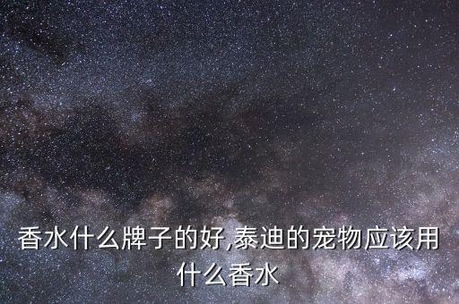 宠物香水什么牌子的好,泰迪的宠物应该用什么香水?