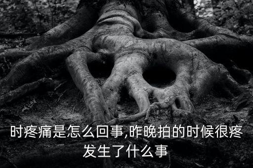 时疼痛是怎么回事,昨晚拍的时候很疼发生了什么事