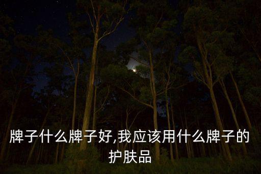 牌子什么牌子好,我应该用什么牌子的护肤品