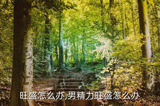 旺盛怎么办,男精力旺盛怎么办