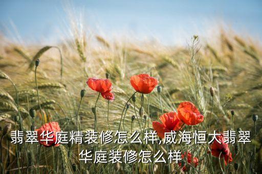 恒大翡翠华庭精装修怎么样,威海恒大翡翠华庭装修怎么样?