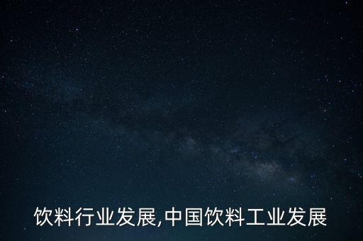 饮料行业发展,中国饮料工业发展