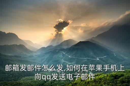 qq邮箱发邮件怎么发,如何在苹果手机上向qq发送电子邮件?
