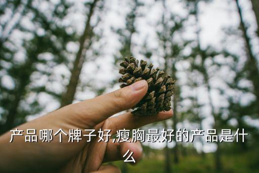 瘦胸产品哪个牌子好,瘦胸最好的产品是什么?