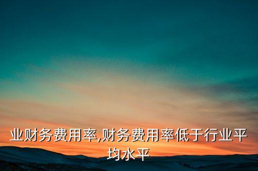 业财务费用率,财务费用率低于行业平均水平