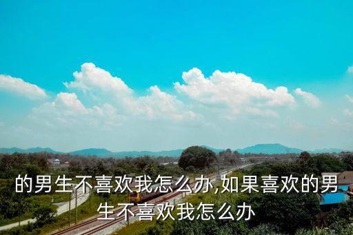 的男生不喜欢我怎么办,如果喜欢的男生不喜欢我怎么办