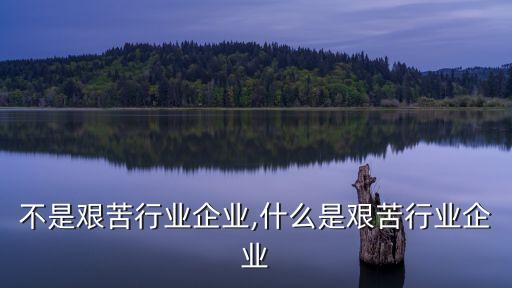什么不是艰苦行业企业,什么是艰苦行业企业?