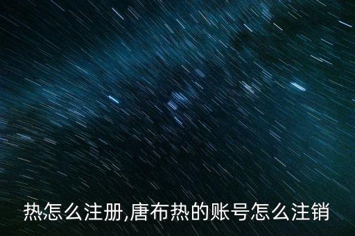 汤不热怎么注册,唐布热的账号怎么注销?