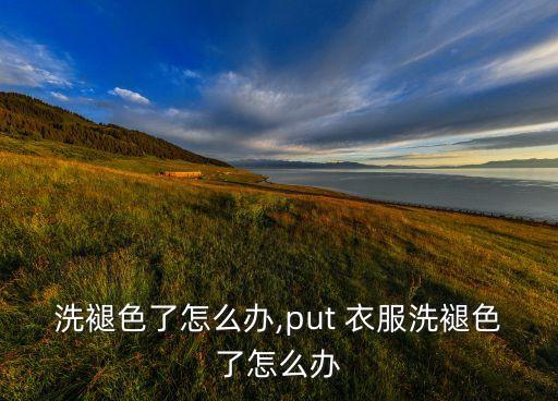 洗褪色了怎么办,put 衣服洗褪色了怎么办