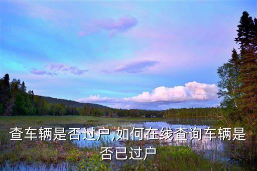 怎么查车辆是否过户,如何在线查询车辆是否已过户?