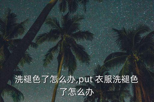 洗褪色了怎么办,put 衣服洗褪色了怎么办