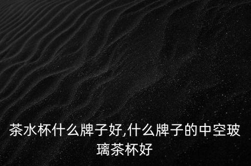 玻璃茶水杯什么牌子好,什么牌子的中空玻璃茶杯好?