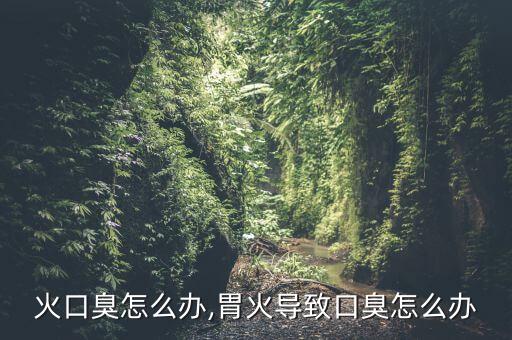 胃上火口臭怎么办,胃火导致口臭怎么办?