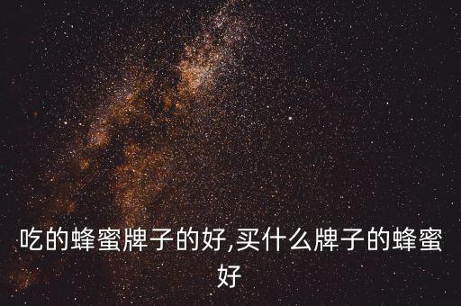 吃的蜂蜜牌子的好,买什么牌子的蜂蜜好