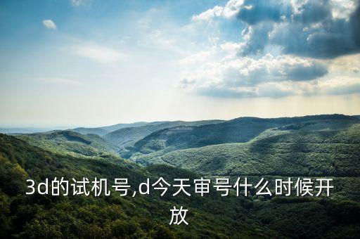 3d的试机号,d今天审号什么时候开放