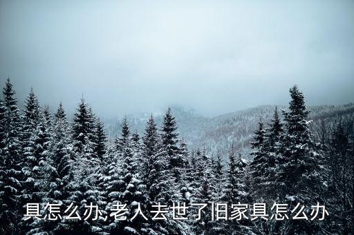 旧家具怎么办,老人去世了旧家具怎么办
