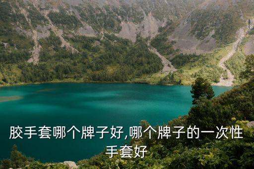 胶手套哪个牌子好,哪个牌子的一次性手套好