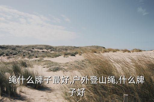 登山绳什么牌子最好,户外登山绳,什么牌子好?