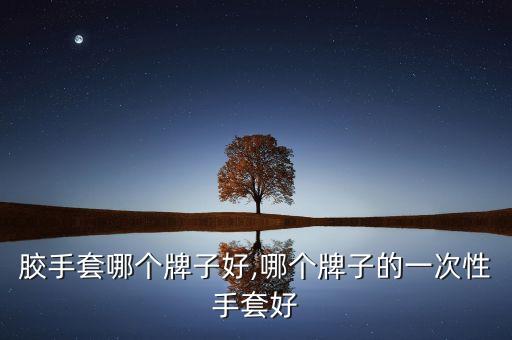 医用胶手套哪个牌子好,哪个牌子的一次性手套好?