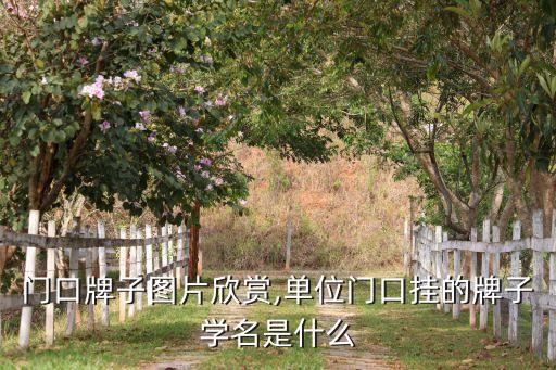 工厂门口牌子图片欣赏,单位门口挂的牌子学名是什么?