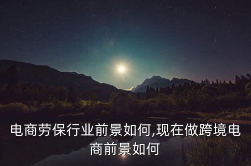 跨境电商劳保行业前景如何,现在做跨境电商前景如何?