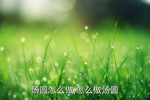 汤圆怎么做,怎么做汤圆