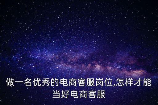 如何做一名优秀的电商客服岗位,怎样才能当好电商客服?