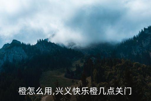 橙怎么用,兴义快乐橙几点关门