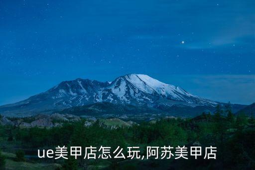 阿sue美甲店怎么玩,阿苏美甲店