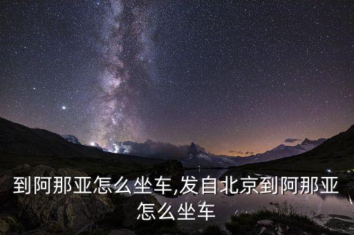 到阿那亚怎么坐车,发自北京到阿那亚怎么坐车