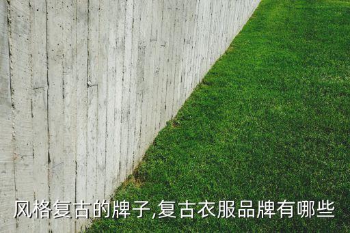 风格复古的牌子,复古衣服品牌有哪些