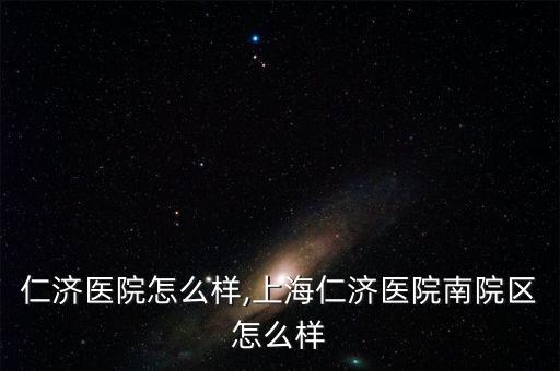 仁济医院怎么样,上海仁济医院南院区怎么样