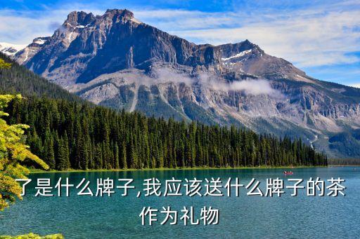 送茶了是什么牌子,我应该送什么牌子的茶作为礼物?