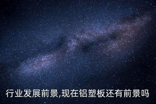 铝板行业发展前景,现在铝塑板还有前景吗?