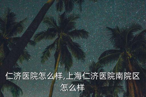 徐州仁济医院怎么样,上海仁济医院南院区怎么样?
