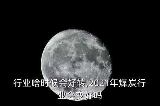 行业啥时候会好转,2021年煤炭行业会变好吗