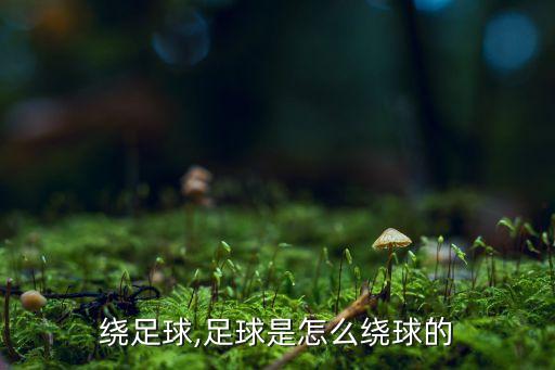 怎么绕足球,足球是怎么绕球的?