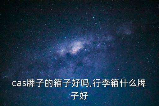 cas牌子的箱子好吗,行李箱什么牌子好