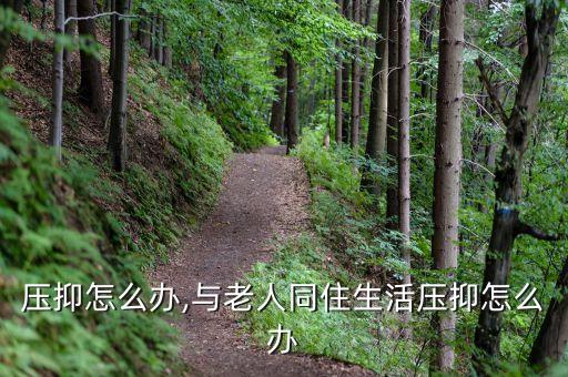 生活压抑怎么办,与老人同住生活压抑怎么办