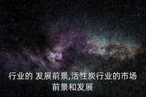 木炭行业的 发展前景,活性炭行业的市场前景和发展