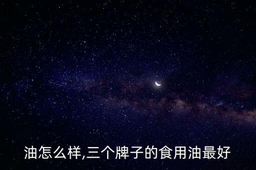 油怎么样,三个牌子的食用油最好